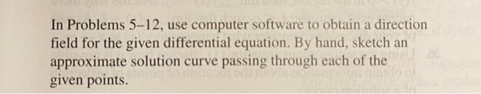 In Problems 5-12, use computer software to obtain a direction
field for the given differential equation. By hand, sketch an
approximate solution curve passing through each of the
given points.
28