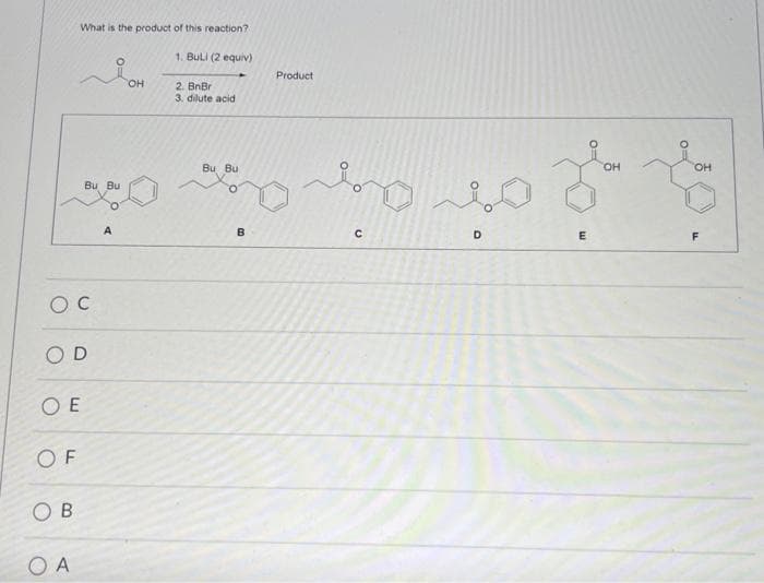 OC
What is the product of this reaction?
OD
OE
OF
OB
Bu Bu
OA
A
OH
1. BuLi (2 equiv)
2. BnBr
3. dilute acid
Bu Bu
B
Product
مشر ممله
с
D
E
OH
OH