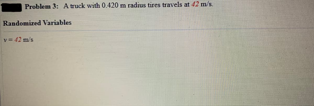 Problem 3: A truck with 0.420 m radius tires travels at 42 m/s.
Randomized Variables
v = 42 m/s
