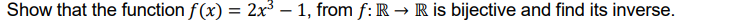 Show that the function f(x) = 2x³ – 1, from f: R → R is bijective and find its inverse.
