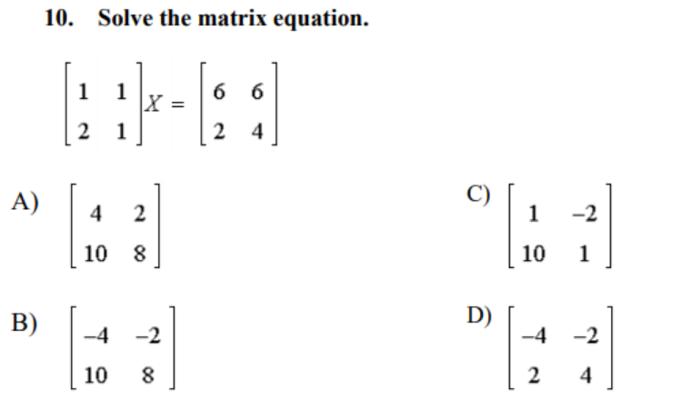 10. Solve the matrix equation.
1
1
X =
6 6
2
1
2 4
A)
4
1
-2
10 8
10
1
B)
D)
-4
-4
-2
-2
10
2
4
