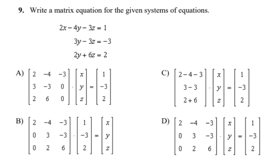 9. Write a matrix equation for the given systems of equations.
2х — 4у - 3z - 1
3y - 3z = -3
2y + 6z = 2
A) |2
-4
-3
1
C)
2-4-3
1
3
-3
y
-3
3-3
y
-3
6
2
2+6
B)
2
-4
-3
1
D)
2
-4
-3
-3
-3
3
-3
2
6
2
2
6
3.
