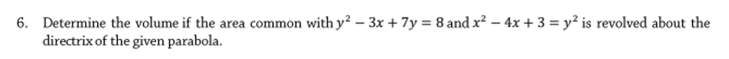 6. Determine the volume if the area common with y2 – 3x + 7y = 8 and x? – 4x + 3 = y² is revolved about the
directrix of the given parabola.
