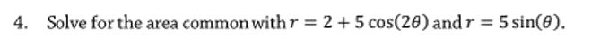 4. Solve for the area common withr = 2 +5 cos(20) and r = 5 sin(0).
%3D
