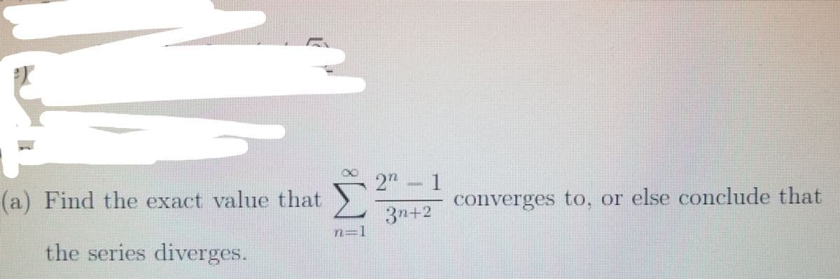 T
(a) Find the exact value that
the series diverges.
2″ – 1
3n+2
converges to, or else conclude that