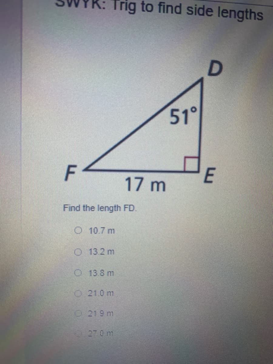 Trig to find side lengths
51°
17 m
Find the length FD.
O 10.7 m
O 13.2 m
O 13.8 m
O 21.0 m
O 219 m
27 0 m
