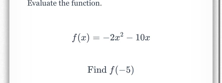 Evaluate the function.
f (x) = –2x² – 10x
Find f(-5)
