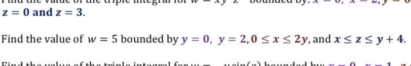 ง
z = 0 and z = 3.
Find the value of w = 5 bounded by y = 0, y = 2,0 ≤ x ≤ 2y, and x ≤ z≤y + 4.
Find the value of the triple integral for w
cin() bounde bu