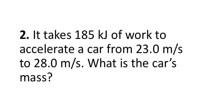 2. It takes 185 kJ of work to
accelerate a car from 23.0 m/s
to 28.0 m/s. What is the car's
mass?
