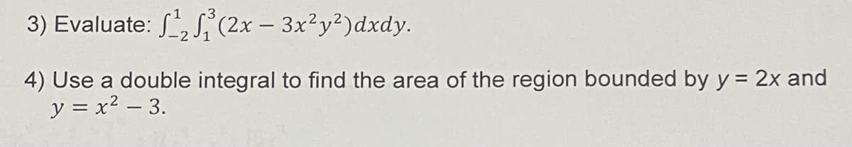 3) Evaluate: ¹₂³(2x - 3x²y²)dxdy.
4) Use a double integral to find the area of the region bounded by y = 2x and
y = x² - 3.