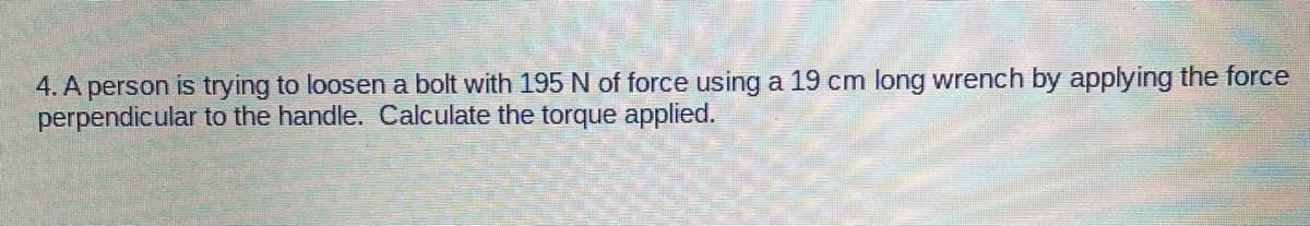 4. A person is trying to loosen a bolt with 195 N of force using a 19 cm long wrench by applying the force
perpendicular to the handle. Calculate the torque applied.
