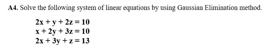 A4. Solve the following system of linear equations by using Gaussian Elimination method.
2x + y + 2z = 10
x+ 2y + 3z = 10
2x + 3y +z = 13
