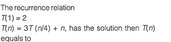 The recurrence relation
T(1) = 2
T(n) = 3T (n/4) + n, has the solution then T(n)
equals to
