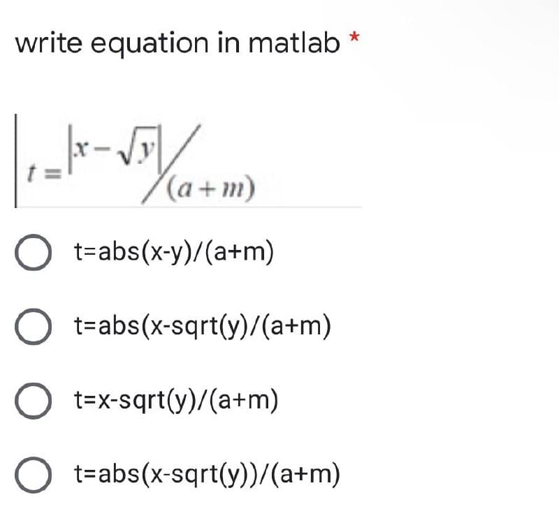 write equation in matlab
(a+m)
O t-abs(x-y)/(a+m)
t=abs(x-sqrt(y)/(a+m)
t=x-sqrt(y)/(a+m)
O t=abs(x-sqrt(y))/(a+m)
