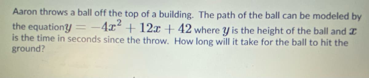 Aaron throws a ball off the top of a building. The path of the ball can be modeled by
-4x?
+ 12x + 42 where y is the height of the ball and I
the equationy
is the time in seconds since the throw. How long will it take for the ball to hit the
ground?
