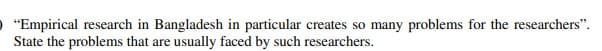 "Empirical research in Bangladesh in particular creates so many problems for the researchers".
State the problems that are usually faced by such researchers.
