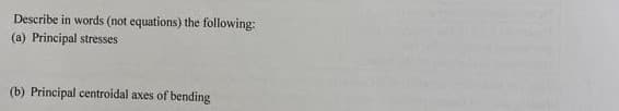 Describe in words (not equations) the following:
(a) Principal stresses
(b) Principal centroidal axes of bending