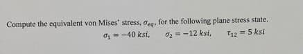 Compute the equivalent von Mises' stress, deq. for the following plane stress state.
%₁ = -40 ksi,
0₂=-12 ksi,
T12 = 5 ksi