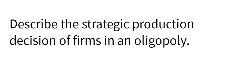 Describe the strategic production
decision of firms in an oligopoly.