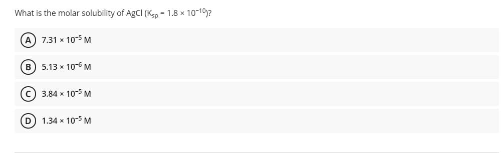 What is the molar solubility of AgCI (Ksp = 1.8 x 10-10)?
A 7.31 x 10-5 M
B) 5.13 x 10-6 M
c) 3.84 x 10-S M
(D) 1.34 x 10-5 M
