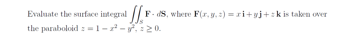 Evaluate the surface integral
F. dS, where F(x, y, z) = xi+ yj+zk is taken over
the paraboloid z = 1 – x² – y², z > 0.
