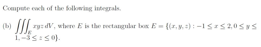 Compute each of the following integrals.
(b)
xyz dV, where E is the rectangular box E
{(x, y, z) : –1 < x < 2,0 < y <
1, –3 < z < 0}.
