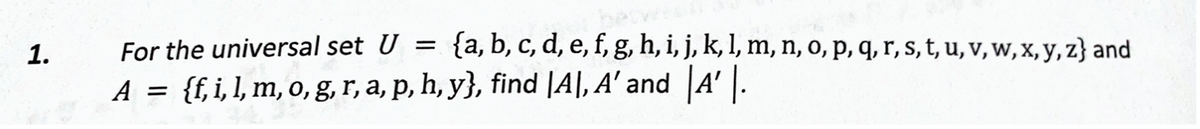 For the universal set U = {a, b, c, d, e, f, g, h, i, j, k, l, m, n, o, p, q, r, s, t, u, v, w, x, y, z} and
A = {f,i,1, m, o, g, r, a, p, h, y}, find |A|, A' and A'|.
1.
