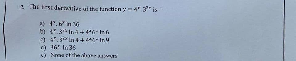 2. The first derivative of the function y = 4*.32x is:
a) 4*.6* In 36
b) 4*.32x In 4 + 4*6* In 6
c) 4*.32x In 4 + 4*6* In 9
d) 36*.In 36
e) None of the above answers
