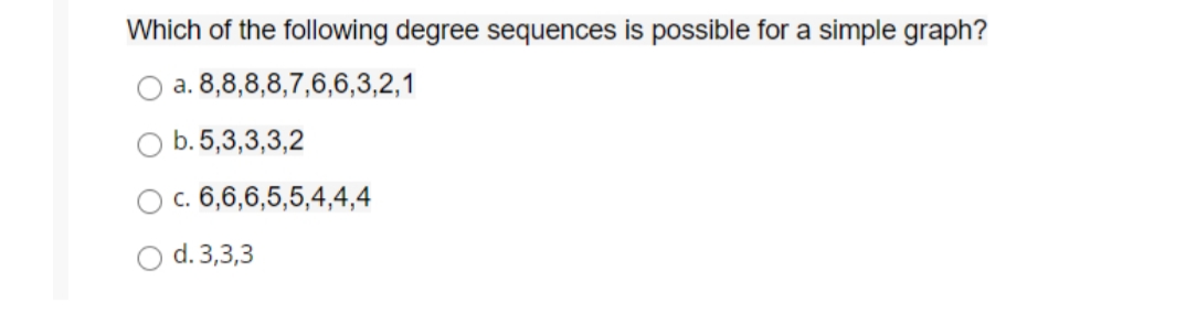 Which of the following degree sequences is possible for a simple graph?
a. 8,8,8,8,7,6,6,3,2,1
b. 5,3,3,3,2
c. 6,6,6,5,5,4,4,4
d. 3,3,3
