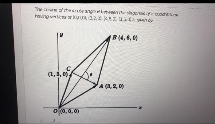 The cosine of the acute angle e between the dia gonals of a quadrilateral
having vertices at (0,0,0), (3,2,0), (4,6,0), (1,3,0) is given by
В (4, 6, 0)
(1,3, 0),
A (3,2, 0)
O (0,0, 0)
