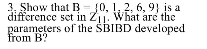 3. Show that B={0, 1, 2, 6, 9} įs a
difference set in Zj. What are the
parameters of the ŠBIBD developed
from B?
