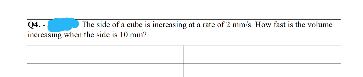 Q4. -
increasıng when the side is 10 mm?
The side of a cube is increasing at a rate of 2 mm/s. How fast is the volume
