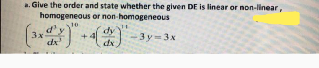 a. Give the order and state whether the given DE is linear or non-linear,
homogeneous or non-homogeneous
10
11
3x-
dx
+4
dx
dy
-3y=3x
