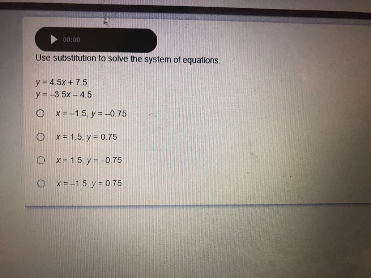 00:00
Use substitution to solve the system of equations.
y = 4.5x + 7.5
y = -3.5x- 4.5
O x=-1.5, y = -0.75
O x- 1.5, y = 0.75
O x= 1.5, y = -0.75
O x=-1.5, y = 0.75
