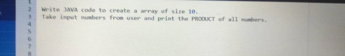 Nrite JAVA code to create a array of size 10.
Take input numbers from user and print the PRODUCT of all numbers.
