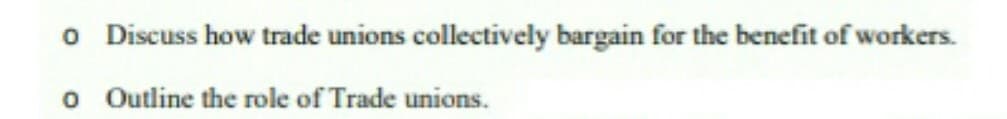 o Discuss how trade unions collectively bargain for the benefit of workers.
o
Outline the role of Trade unions.