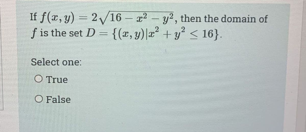 If f(x, y) = 2√16 - x² - y², then the domain of
f is the set D = {(x, y) x² + y² ≤ 16}.
2
Select one:
O True
O False