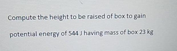 Compute the height to be raised of box to gain
potential energy of 544 J having mass of box 23 kg