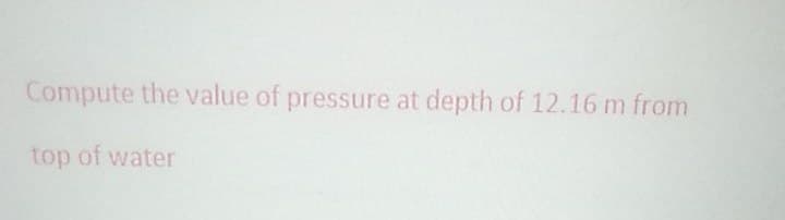 Compute the value of pressure at depth of 12.16 m from
top of water