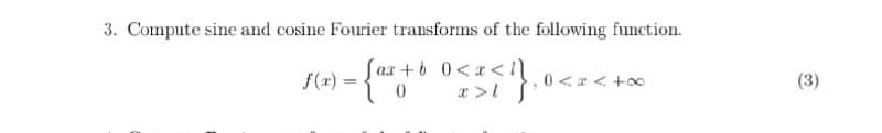 3. Compute sine and cosine Fourier transforms of the following function.
fax+b0<x<\
f(x) = {ax +
-
0 x> [
+8
(3)