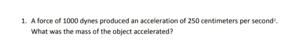 1. A force of 1000 dynes produced an acceleration of 250 centimeters per second?.
What was the mass of the object accelerated?
