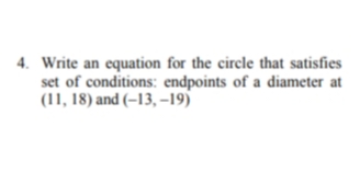 4. Write an equation for the circle that satisfies
set of conditions: endpoints of a diameter at
(11, 18) and (–13, –19)
