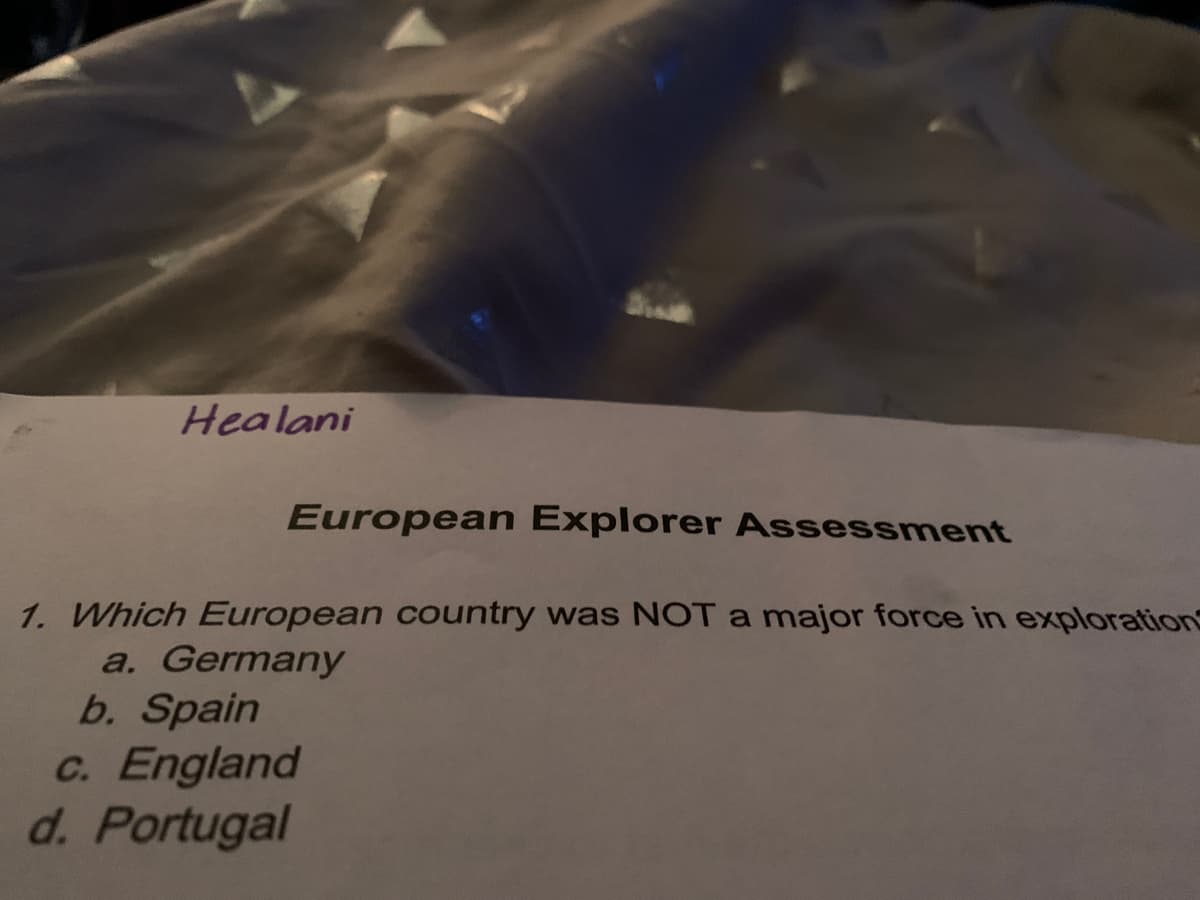 Healani
European Explorer Assessment
1. Which European country was NOT a major force in exploration
a. Germany
b. Spain
C. England
d. Portugal
