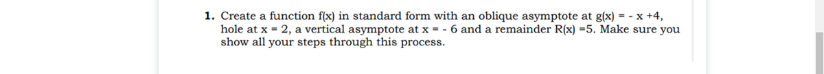 1. Create a function f(x) in standard form with an oblique asymptote at g(x)
hole at x =
= - x +4,
6 and a remainder R(x) =5. Make sure you
2, a vertical asymptote at x = -
show all your steps through this process.
