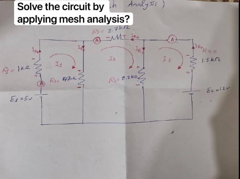 Analy sis )
Solve the circuit by h
applying mesh analysis?
Rs= 2.7ks2
IRE
Iz
1 3
1.5k2
-を
R3= 2.2ka
ヘ5=3
