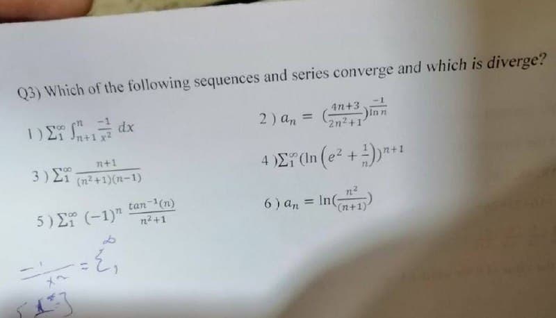 Q3) Which of the following sequences and series converge and which is diverge?
4n+3
-1
n+1 x2
2) an
In n
2n2+1
%3D
4 )E In (e2 +)**
n+1
3) ΣΤ
(n2+1)(n-1)
n?
5) Σ (-1)"
tan (n)
6 ) an = In(+1)
n2+1
