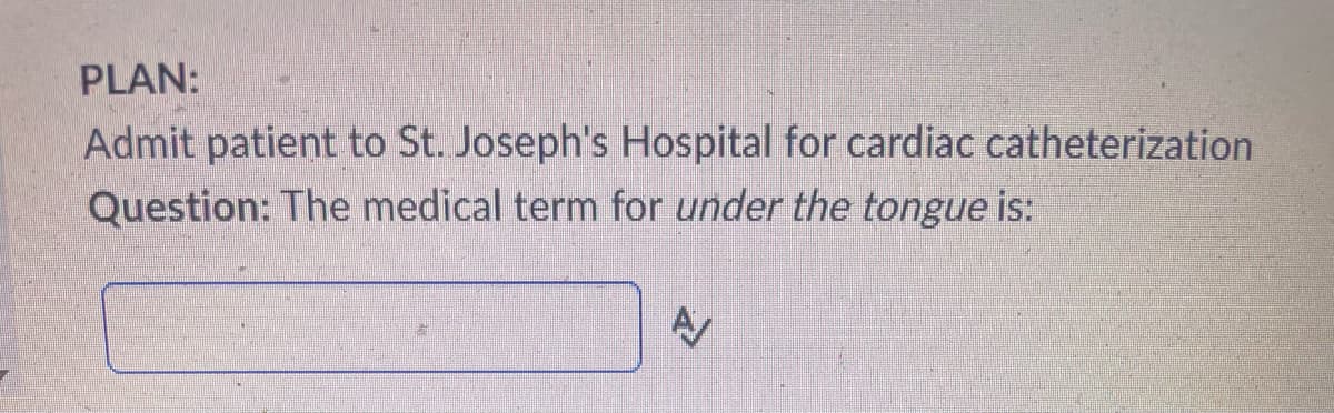 PLAN:
Admit patient to St. Joseph's Hospital for cardiac catheterization
Question: The medical term for under the tongue is:
AV