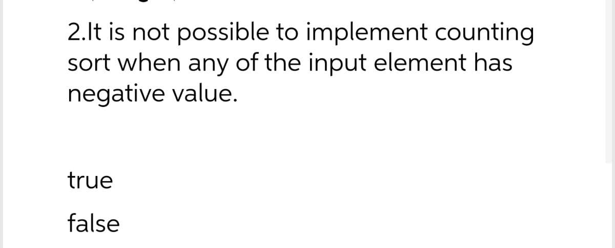 2.lt is not possible to implement counting
sort when any of the input element has
negative value.
true
false
