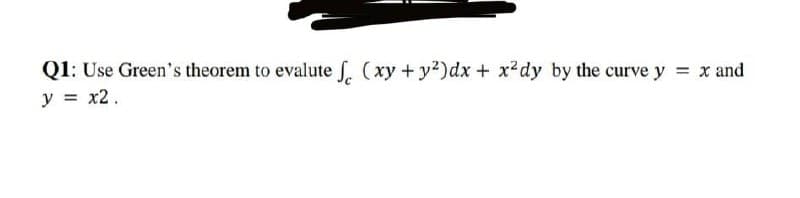 Q1: Use Green's theorem to evalute J. (xy + y2)dx + x2dy by the curve y = x and
y = x2.
