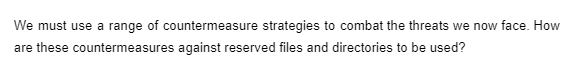 We must use a range of countermeasure strategies to combat the threats we now face. How
are these countermeasures against reserved files and directories to be used?